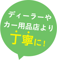 ディーラーやカー用品店より丁寧に!